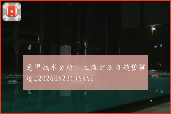 意甲战术分析:主流打法与趋势解读_20260523195856