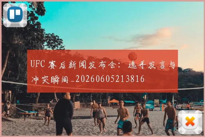 UFC 赛后新闻发布会：选手发言与冲突瞬间_20260605213816