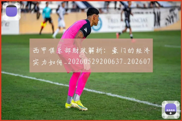 西甲俱乐部财政解析:豪门的经济实力如何_20260529200637_20260703181841