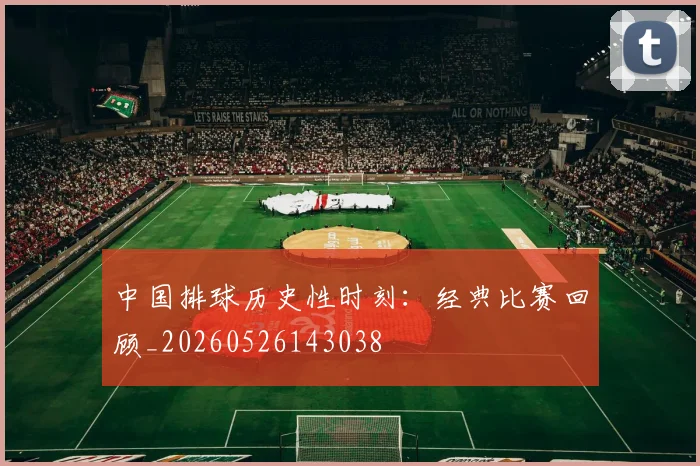 中国排球历史性时刻：经典比赛回顾_20260526143038