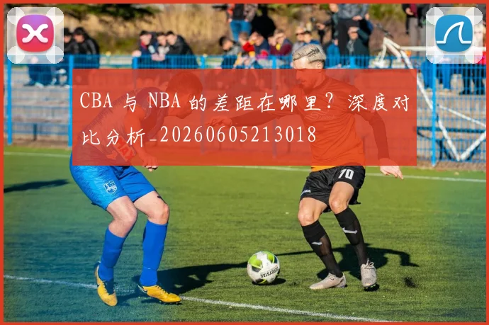 CBA 与 NBA 的差距在哪里？深度对比分析_20260605213018