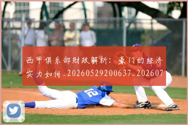 西甲俱乐部财政解析:豪门的经济实力如何_20260529200637_20260703181841