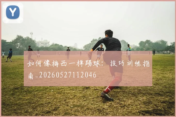 如何像梅西一样踢球：技巧训练指南_20260527112046