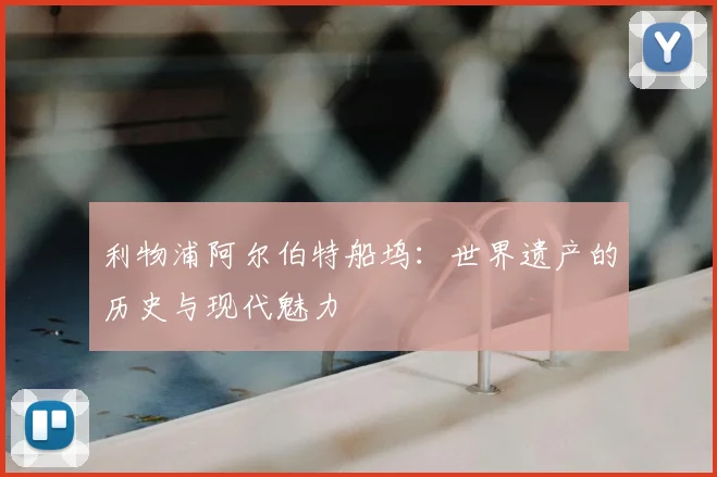利物浦阿尔伯特船坞：世界遗产的历史与现代魅力