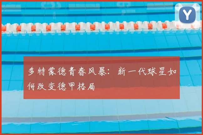 多特蒙德青春风暴：新一代球星如何改变德甲格局