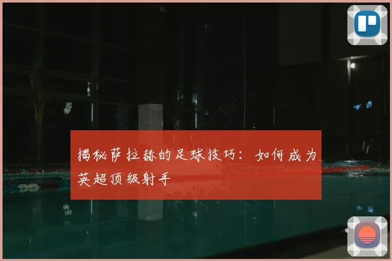揭秘萨拉赫的足球技巧：如何成为英超顶级射手