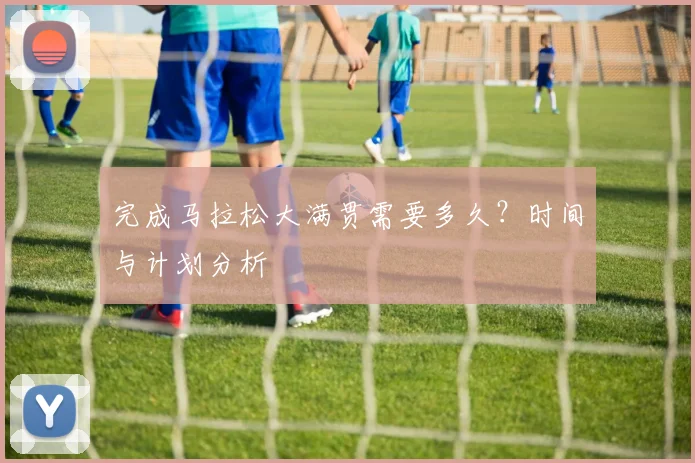 完成马拉松大满贯需要多久?时间与计划分析