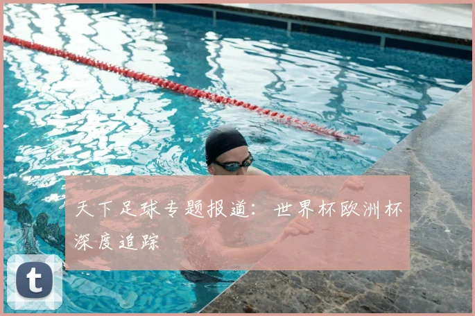 天下足球专题报道:世界杯欧洲杯深度追踪