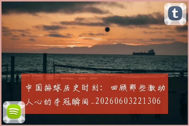 中国排球历史时刻：回顾那些激动人心的夺冠瞬间_20260603221306