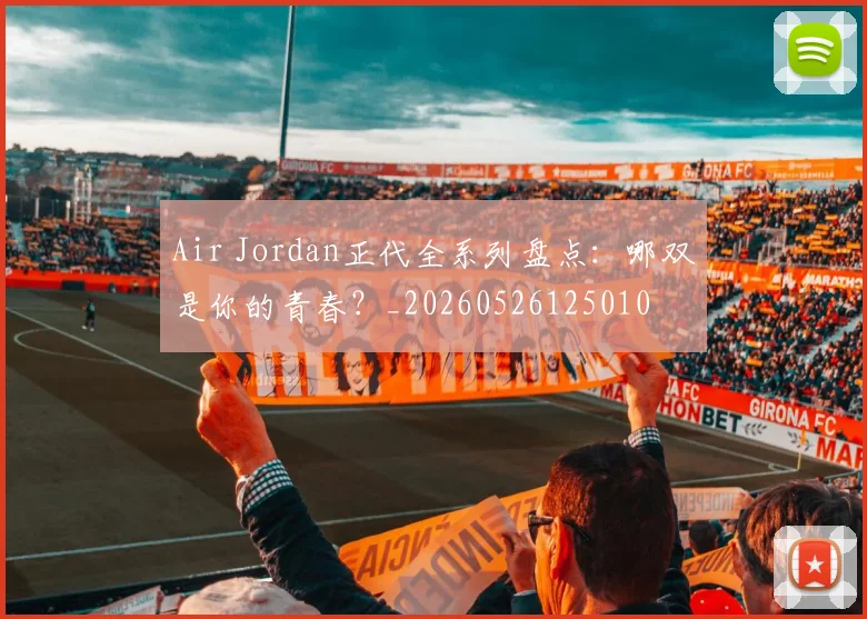 Air Jordan正代全系列盘点：哪双是你的青春？_20260526125010