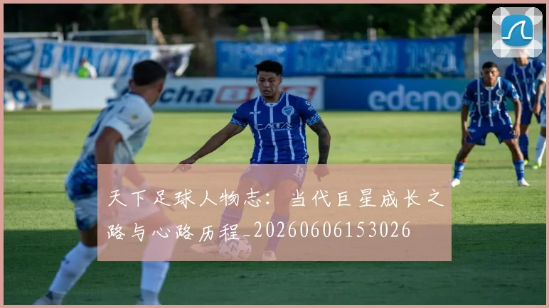 天下足球人物志:当代巨星成长之路与心路历程_20260606153026