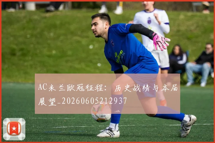 AC米兰欧冠征程：历史战绩与本届展望_20260605212937