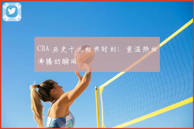 CBA 历史十大经典时刻:重温热血沸腾的瞬间
