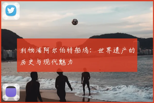利物浦阿尔伯特船坞：世界遗产的历史与现代魅力