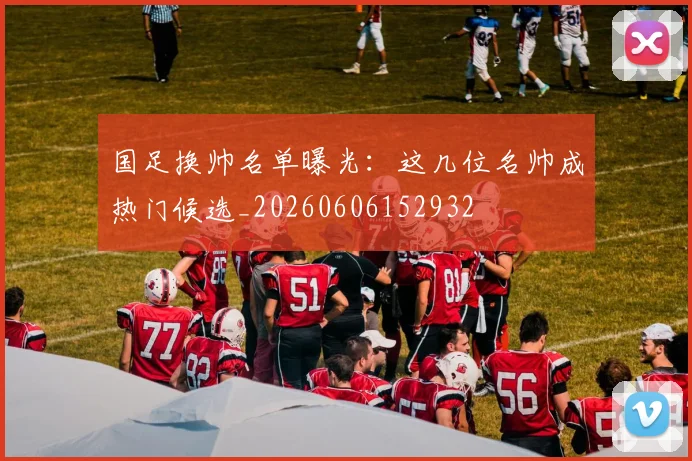 国足换帅名单曝光：这几位名帅成热门候选_20260606152932