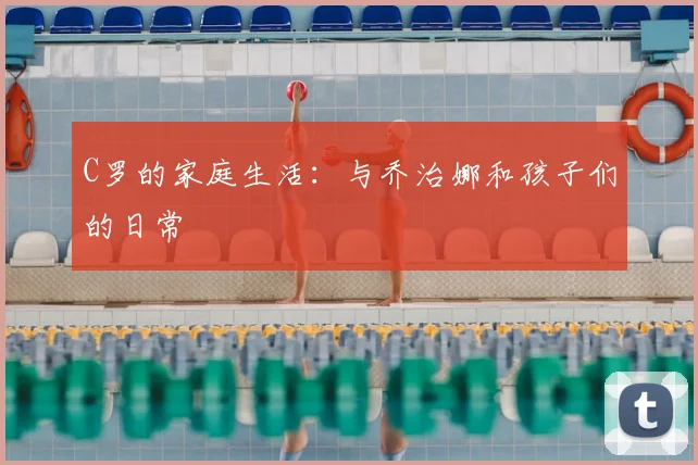 C罗的家庭生活：与乔治娜和孩子们的日常