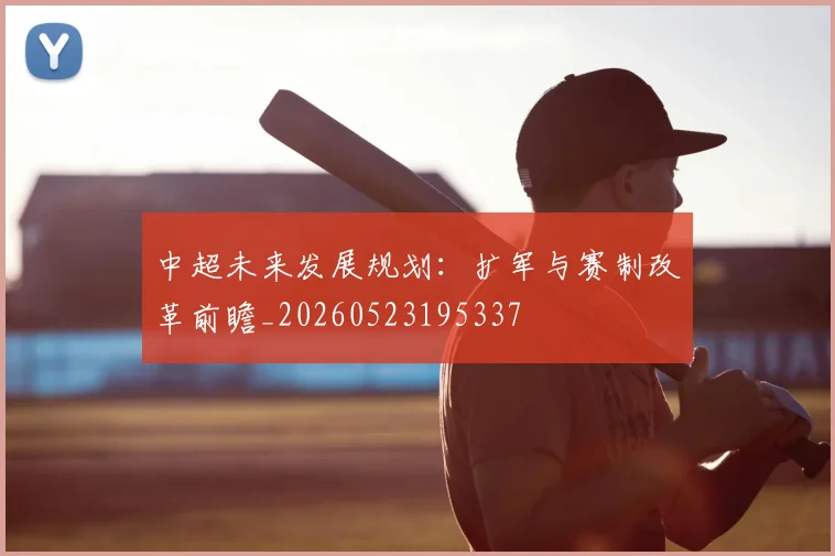 中超未来发展规划:扩军与赛制改革前瞻_20260523195337