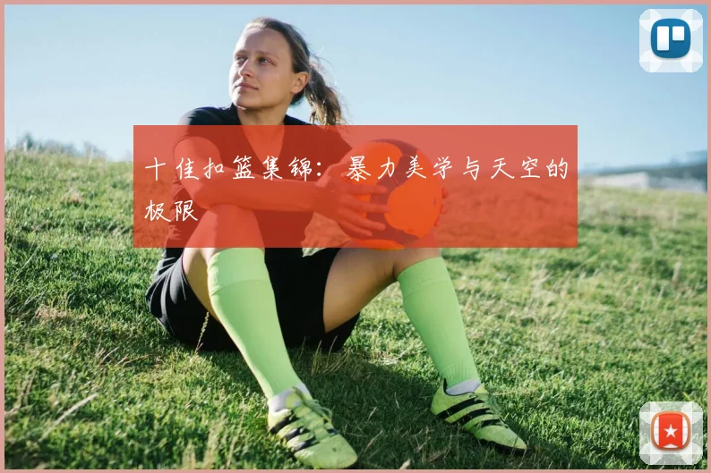 十佳扣篮集锦：暴力美学与天空的极限