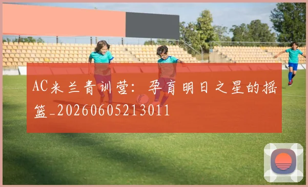 AC米兰青训营:孕育明日之星的摇篮_20260605213011