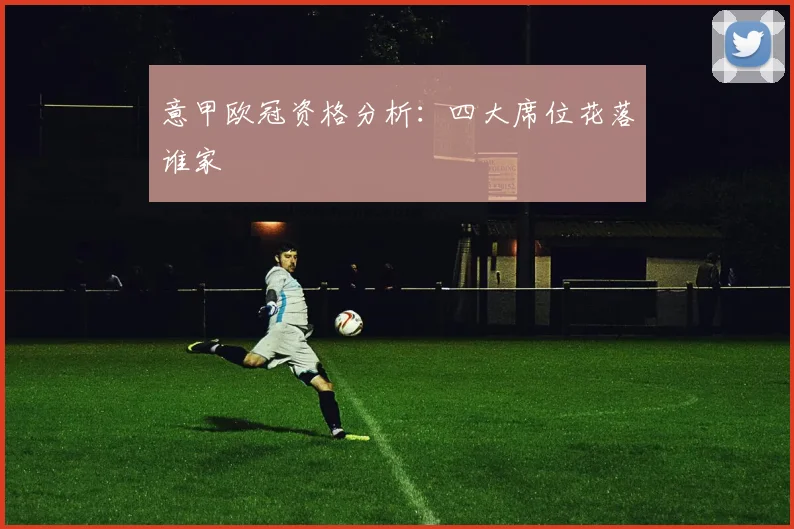 意甲欧冠资格分析：四大席位花落谁家