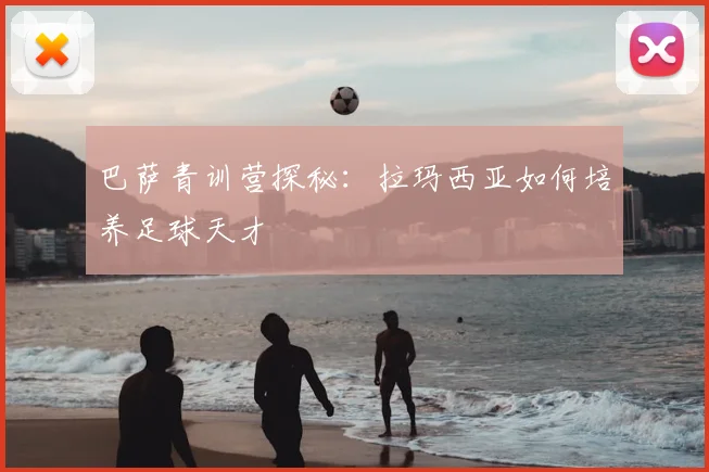 巴萨青训营探秘：拉玛西亚如何培养足球天才