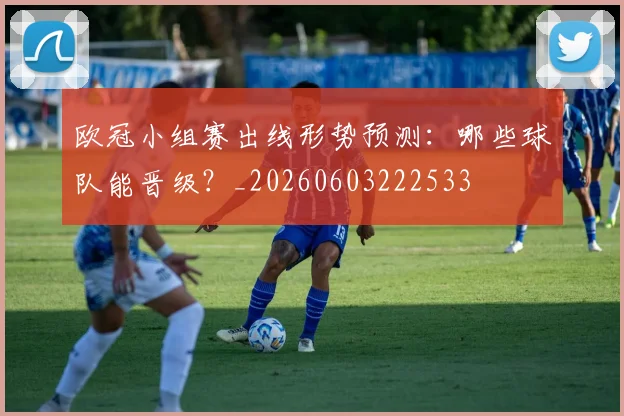 欧冠小组赛出线形势预测:哪些球队能晋级?_20260603222533