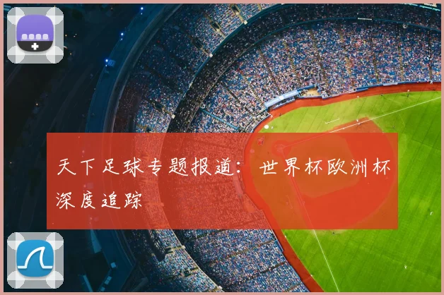 天下足球专题报道：世界杯欧洲杯深度追踪