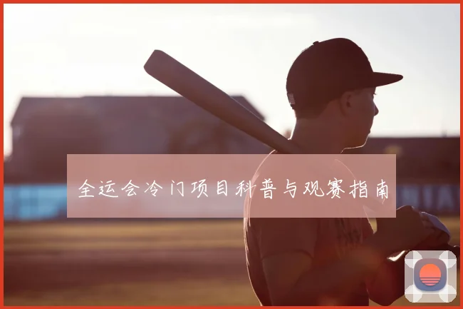 全运会冷门项目科普与观赛指南