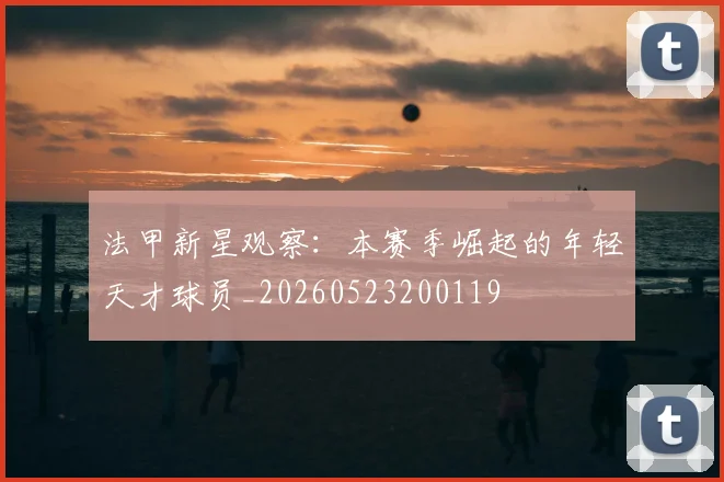 法甲新星观察：本赛季崛起的年轻天才球员_20260523200119