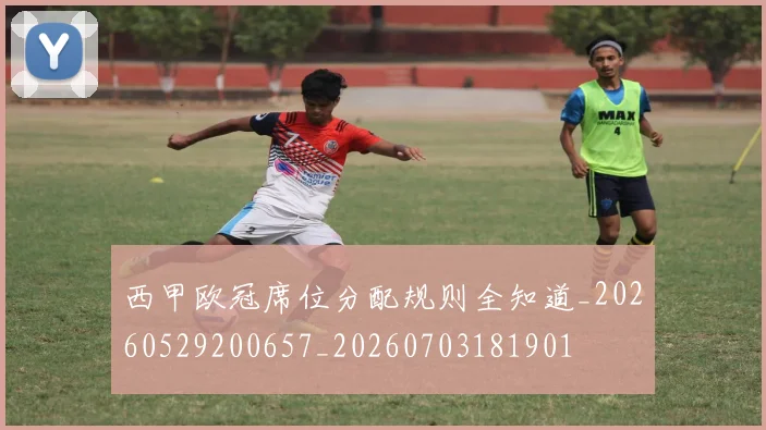 西甲欧冠席位分配规则全知道_20260529200657_20260703181901
