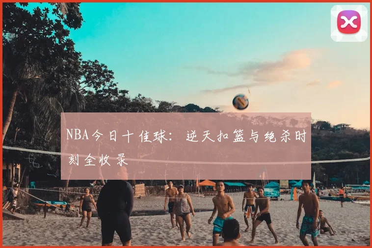 NBA今日十佳球：逆天扣篮与绝杀时刻全收录