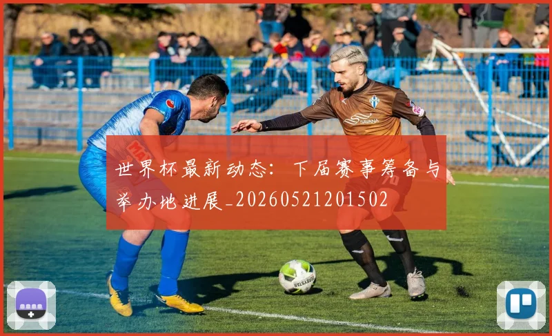 世界杯最新动态：下届赛事筹备与举办地进展_20260521201502