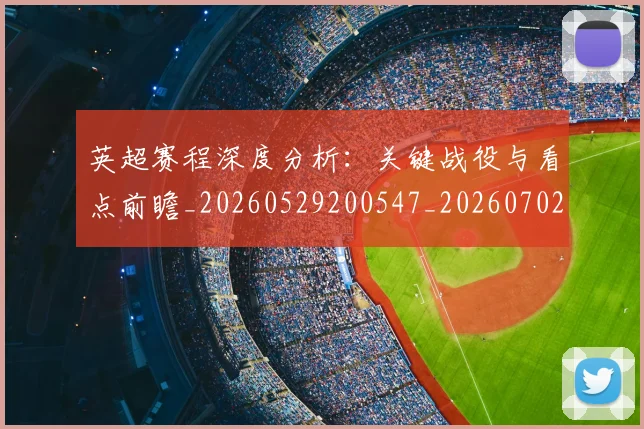 英超赛程深度分析：关键战役与看点前瞻_20260529200547_20260702174731