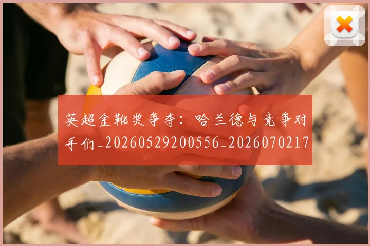 英超金靴奖争夺:哈兰德与竞争对手们_20260529200556_20260702175040
