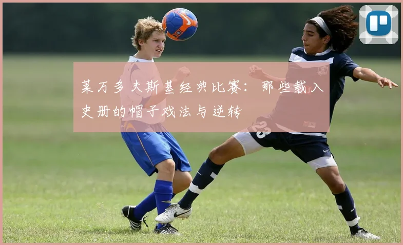 莱万多夫斯基经典比赛:那些载入史册的帽子戏法与逆转