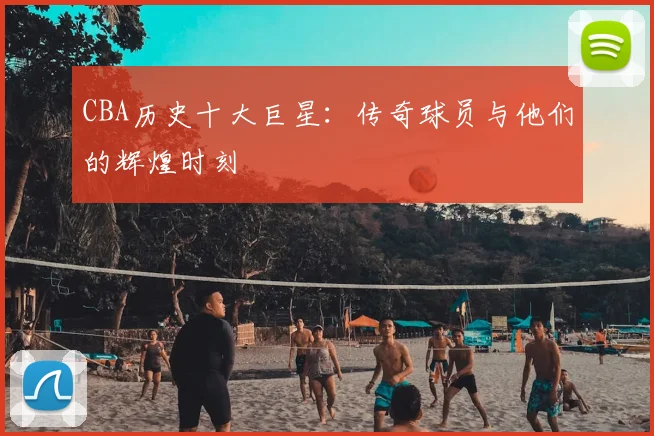 CBA历史十大巨星：传奇球员与他们的辉煌时刻