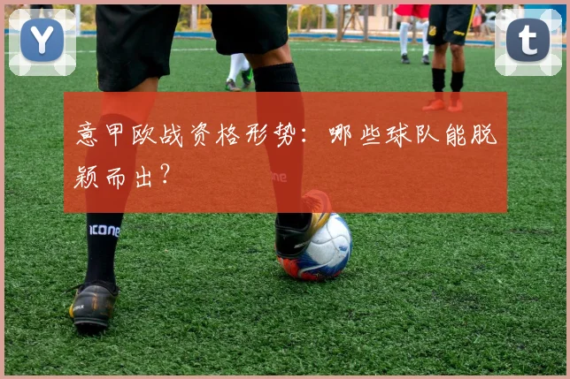 意甲欧战资格形势：哪些球队能脱颖而出？
