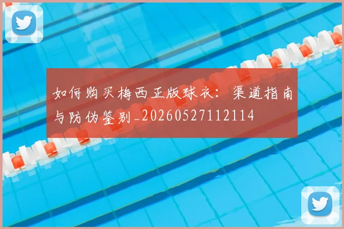 如何购买梅西正版球衣：渠道指南与防伪鉴别_20260527112114