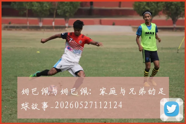 姆巴佩与姆巴佩:家庭与兄弟的足球故事_20260527112124
