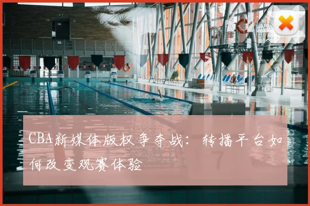 CBA新媒体版权争夺战：转播平台如何改变观赛体验