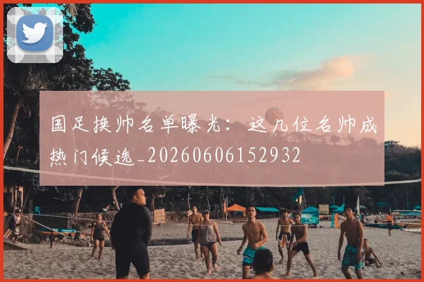 国足换帅名单曝光：这几位名帅成热门候选_20260606152932