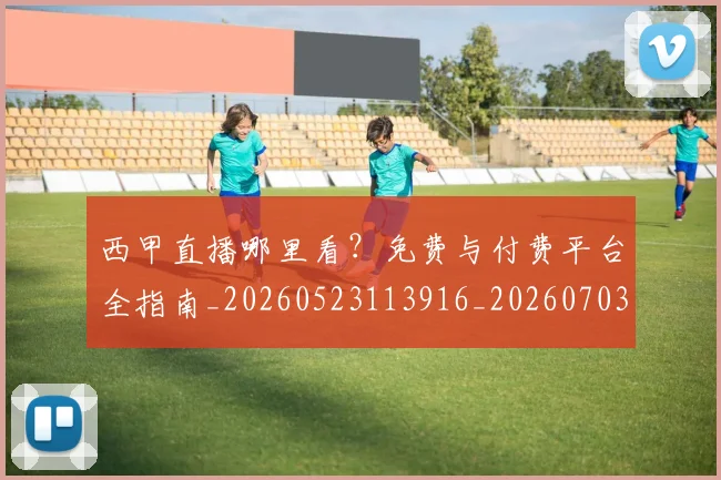 西甲直播哪里看？免费与付费平台全指南_20260523113916_20260703181910