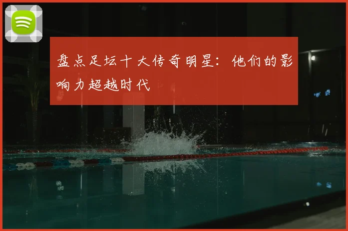 盘点足坛十大传奇明星:他们的影响力超越时代