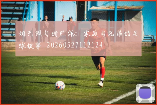 姆巴佩与姆巴佩:家庭与兄弟的足球故事_20260527112124