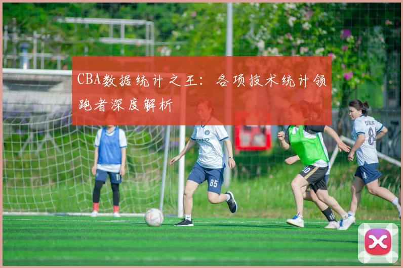 CBA数据统计之王：各项技术统计领跑者深度解析