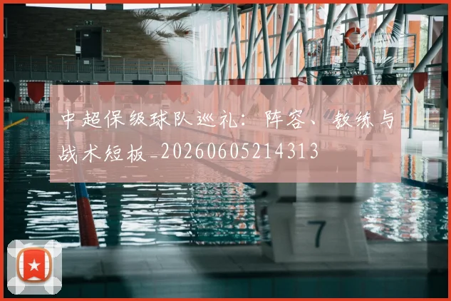 中超保级球队巡礼：阵容、教练与战术短板_20260605214313