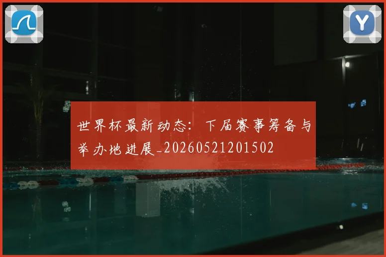 世界杯最新动态:下届赛事筹备与举办地进展_20260521201502