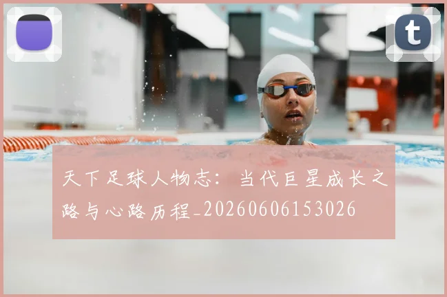 天下足球人物志：当代巨星成长之路与心路历程_20260606153026