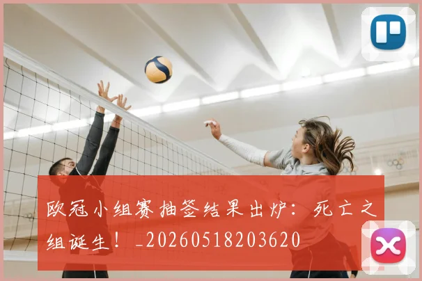 欧冠小组赛抽签结果出炉：死亡之组诞生！_20260518203620