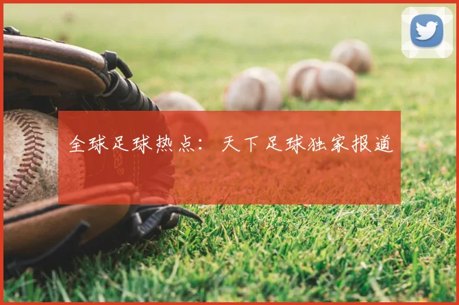 全球足球热点：天下足球独家报道